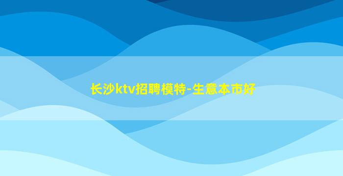 长沙ktv招聘模特-生意本市好